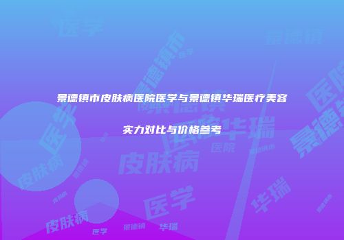 景德镇市皮肤病医院医学与景德镇华瑞医疗美容实力对比与价格参考