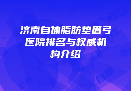 济南自体脂肪垫眉弓医院排名与权威机构介绍