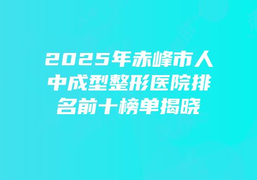 2025年赤峰市人中成型整形医院排名前十榜单揭晓