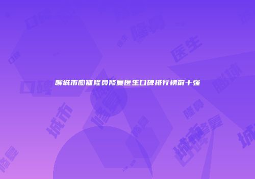 聊城市膨体隆鼻修复医生口碑排行榜前十强