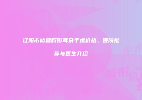 辽阳市修复畸形耳朵手术价格、医院推荐与医生介绍
