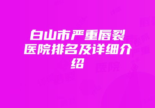 白山市严重唇裂医院排名及详细介绍
