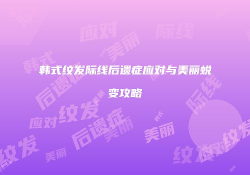 韩式纹发际线后遗症应对与美丽蜕变攻略