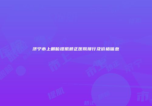 济宁市上眼睑提肌矫正医院排行及价格信息