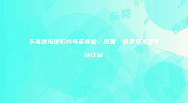 东莞康雅医院肉毒素瘦脸：原理、效果及注意事项详解