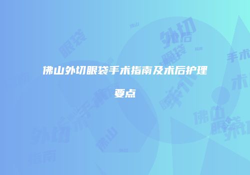 佛山外切眼袋手术指南及术后护理要点