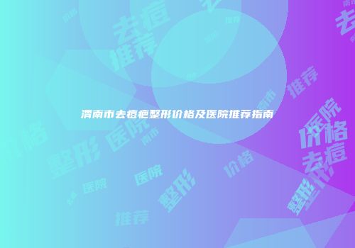 渭南市去痘疤整形价格及医院推荐指南