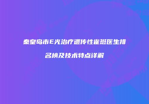 秦皇岛市E光治疗遗传性雀斑医生排名榜及技术特点详解