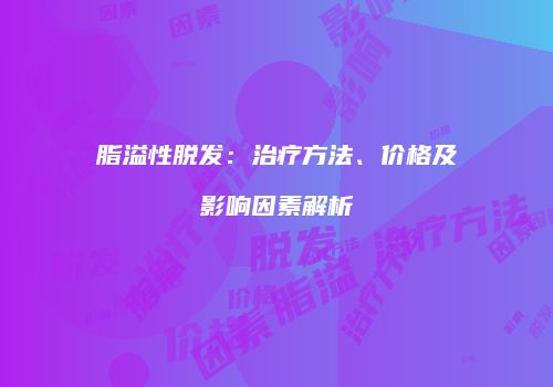 脂溢性脱发：治疗方法、价格及影响因素解析