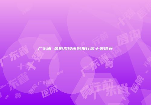 广东省袪鼻唇沟纹医院排行前十强推荐