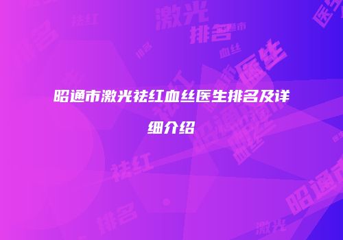 昭通市激光祛红血丝医生排名及详细介绍