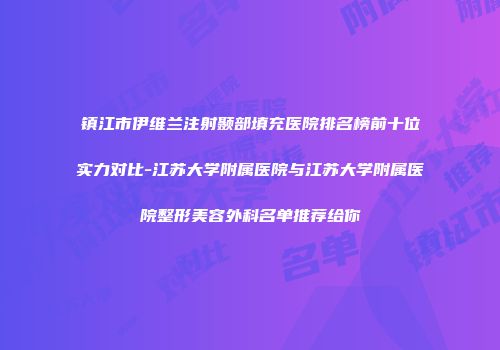 镇江市伊维兰注射颞部填充医院排名榜前十位实力对比-江苏大学附属医院与江苏大学附属医院整形美容外科名单推荐给你