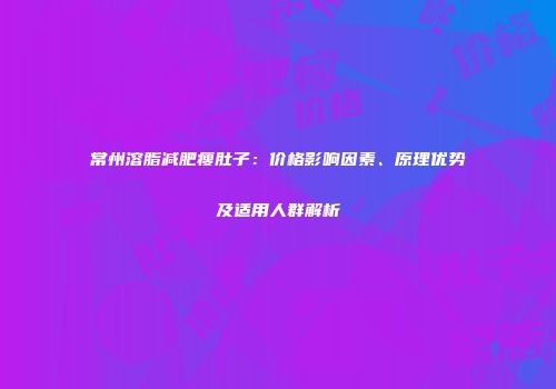 常州溶脂减肥瘦肚子：价格影响因素、原理优势及适用人群解析