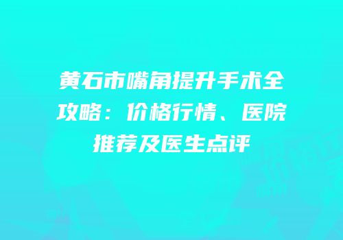黄石市嘴角提升手术全攻略：价格行情、医院推荐及医生点评
