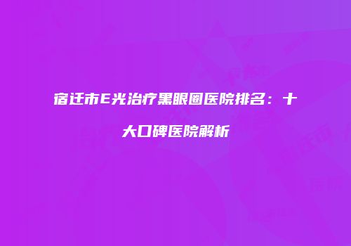 宿迁市E光治疗黑眼圈医院排名：十大口碑医院解析