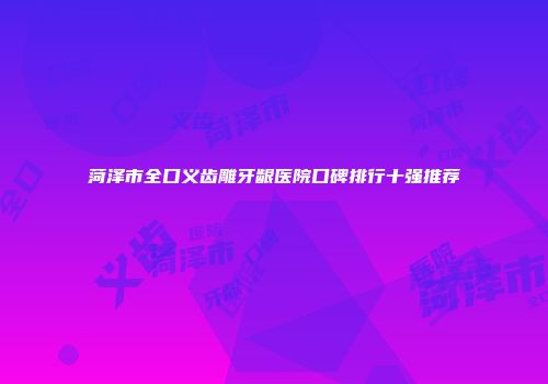 菏泽市全口义齿雕牙龈医院口碑排行十强推荐