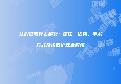 注射溶脂针去眼袋：原理、优势、手术方式及术后护理全解析