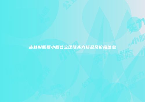 吉林射频瘦小腿公立医院实力排名及价格信息