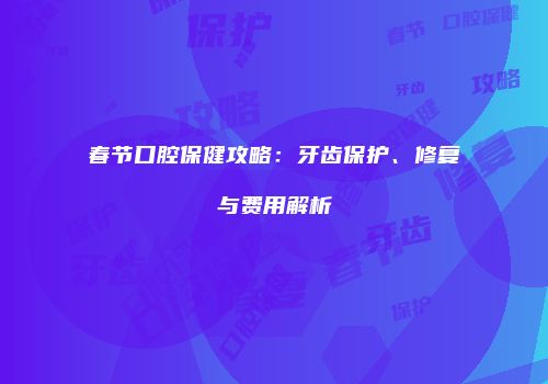 春节口腔保健攻略：牙齿保护、修复与费用解析