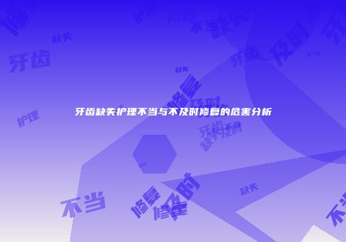 牙齿缺失护理不当与不及时修复的危害分析