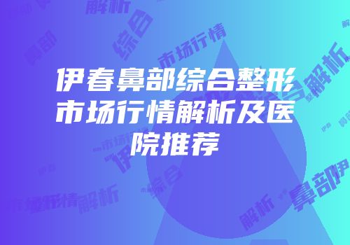 伊春鼻部综合整形市场行情解析及医院推荐