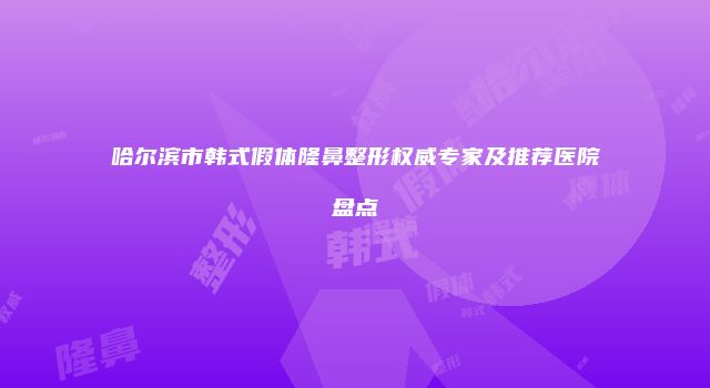 哈尔滨市韩式假体隆鼻整形权威专家及推荐医院盘点