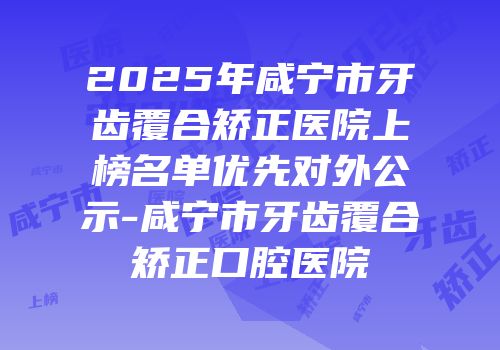 2025年咸宁市牙齿覆合矫正医院上榜名单优先对外公示-咸宁市牙齿覆合矫正口腔医院