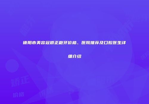 德阳市美容冠矫正龅牙价格、医院推荐及口腔医生详细介绍