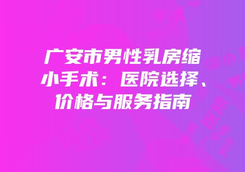 广安市男性乳房缩小手术：医院选择、价格与服务指南