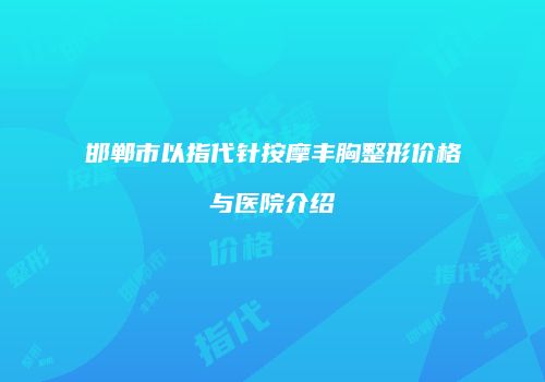 邯郸市以指代针按摩丰胸整形价格与医院介绍
