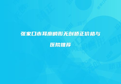 张家口市耳廓畸形无创矫正价格与医院推荐