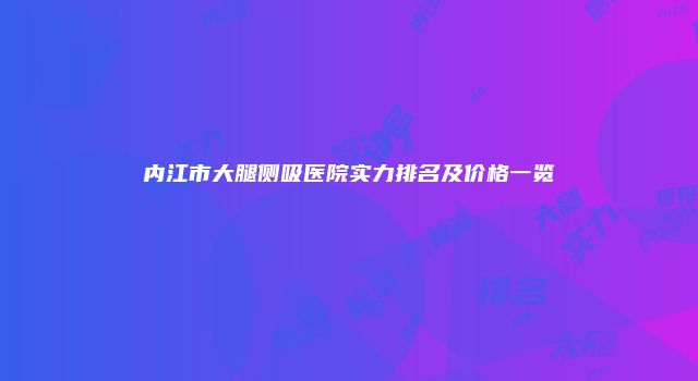 内江市大腿侧吸医院实力排名及价格一览