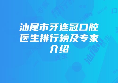 汕尾市牙连冠口腔医生排行榜及专家介绍