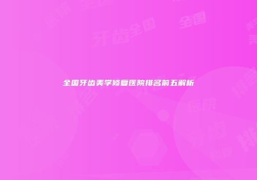全国牙齿美学修复医院排名前五解析