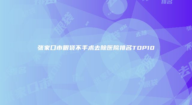 张家口市眼袋不手术去除医院排名TOP10