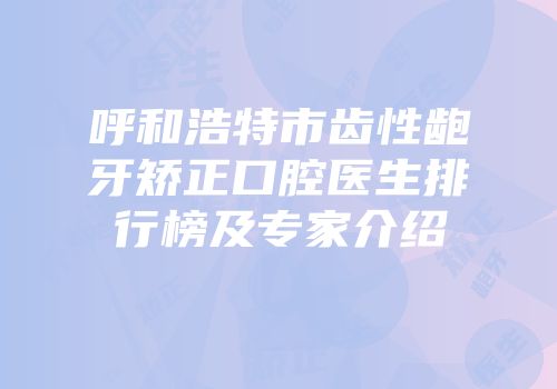 呼和浩特市齿性龅牙矫正口腔医生排行榜及专家介绍
