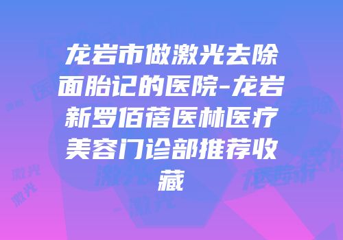 龙岩市做激光去除面胎记的医院-龙岩新罗佰蓓医林医疗美容门诊部推荐收藏