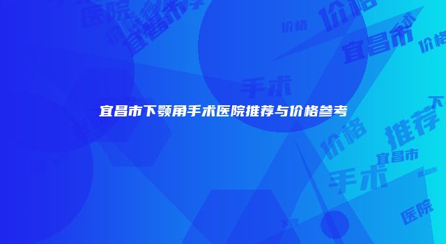 宜昌市下颚角手术医院推荐与价格参考