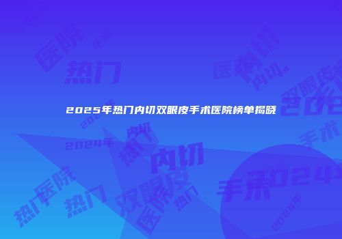2025年热门内切双眼皮手术医院榜单揭晓