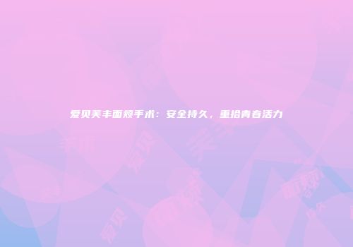 爱贝芙丰面颊手术：安全持久，重拾青春活力