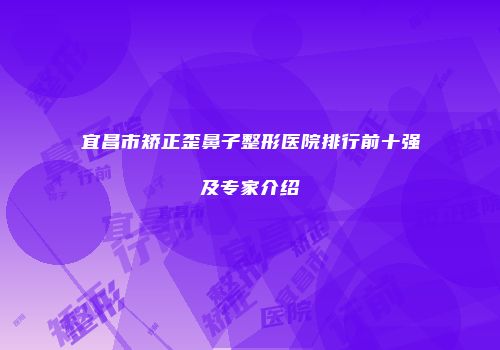 宜昌市矫正歪鼻子整形医院排行前十强及专家介绍