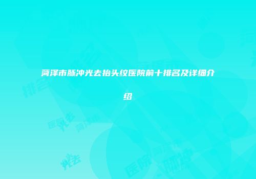 菏泽市脉冲光去抬头纹医院前十排名及详细介绍
