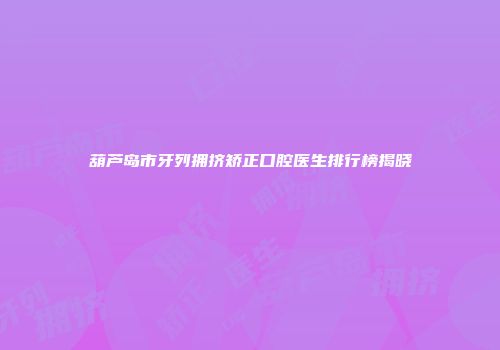 葫芦岛市牙列拥挤矫正口腔医生排行榜揭晓