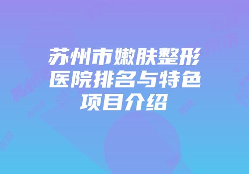苏州市嫩肤整形医院排名与特色项目介绍