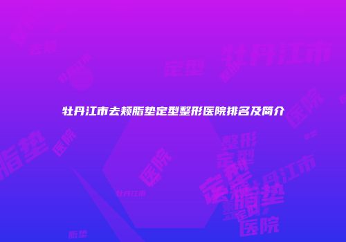 牡丹江市去颊脂垫定型整形医院排名及简介