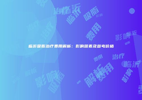 临沂吸脂治疗费用解析：影响因素及参考价格