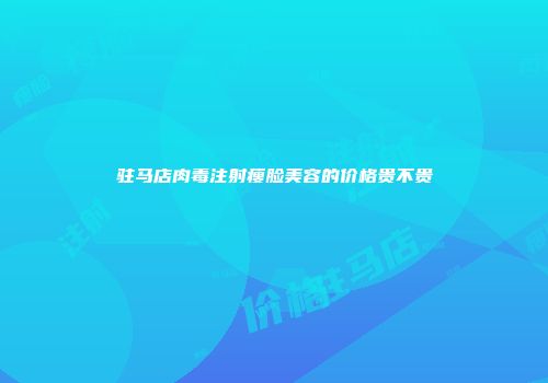 驻马店肉毒注射瘦脸美容的价格贵不贵