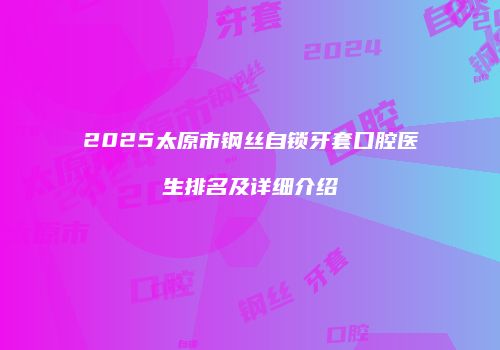 2025太原市钢丝自锁牙套口腔医生排名及详细介绍