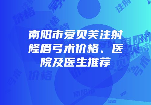 南阳市爱贝芙注射隆眉弓术价格、医院及医生推荐