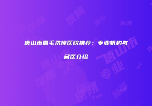 唐山市眉毛洗掉医院推荐：专业机构与名医介绍